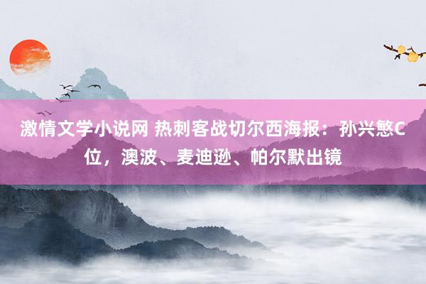 激情文学小说网 热刺客战切尔西海报：孙兴慜C位，澳波、麦迪逊、帕尔默出镜