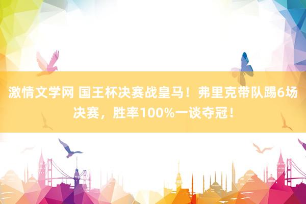 激情文学网 国王杯决赛战皇马！弗里克带队踢6场决赛，胜率100%一谈夺冠！