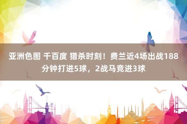 亚洲色图 千百度 猎杀时刻！费兰近4场出战188分钟打进5球，2战马竞进3球