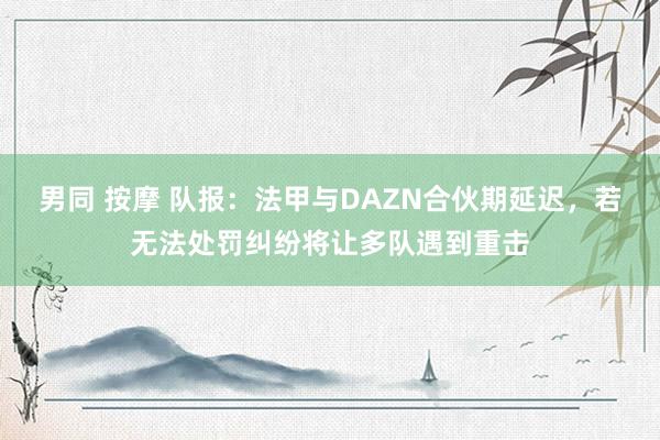 男同 按摩 队报：法甲与DAZN合伙期延迟，若无法处罚纠纷将让多队遇到重击