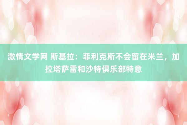 激情文学网 斯基拉：菲利克斯不会留在米兰，加拉塔萨雷和沙特俱乐部特意