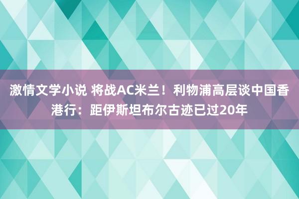 激情文学小说 将战AC米兰！利物浦高层谈中国香港行：距伊斯坦布尔古迹已过20年