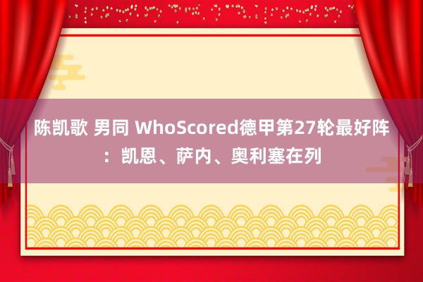 陈凯歌 男同 WhoScored德甲第27轮最好阵：凯恩、萨内、奥利塞在列