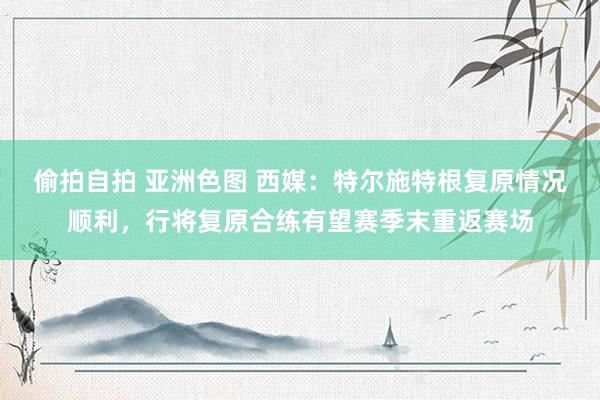 偷拍自拍 亚洲色图 西媒：特尔施特根复原情况顺利，行将复原合练有望赛季末重返赛场